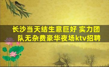 长沙当天结生意巨好 实力团队无杂费豪华夜场ktv招聘